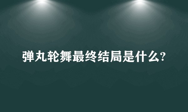 弹丸轮舞最终结局是什么?