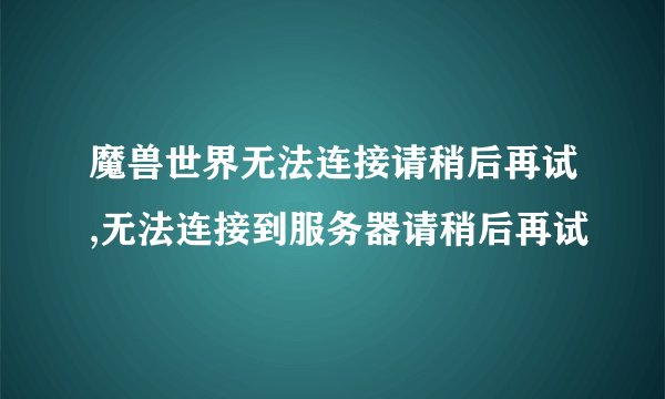 魔兽世界无法连接请稍后再试,无法连接到服务器请稍后再试