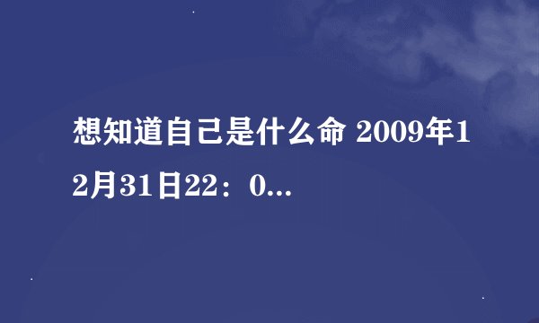 想知道自己是什么命 2009年12月31日22：05出生，男
