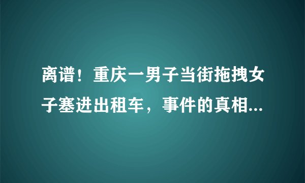 离谱！重庆一男子当街拖拽女子塞进出租车，事件的真相是什么？