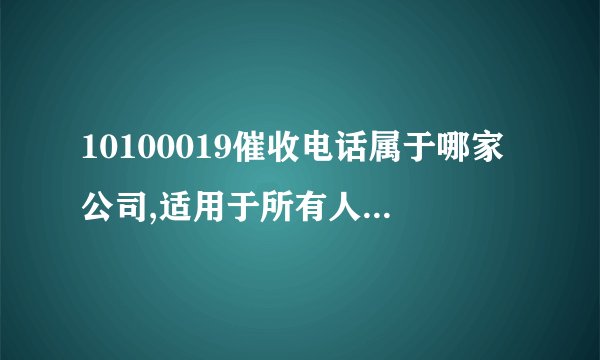 10100019催收电话属于哪家公司,适用于所有人的方法建议！