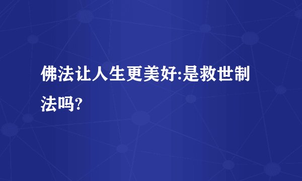 佛法让人生更美好:是救世制法吗?