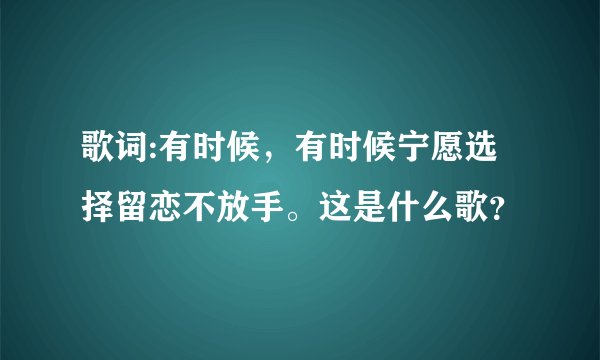 歌词:有时候,有时候宁愿选择留恋不放手。这是什么歌?