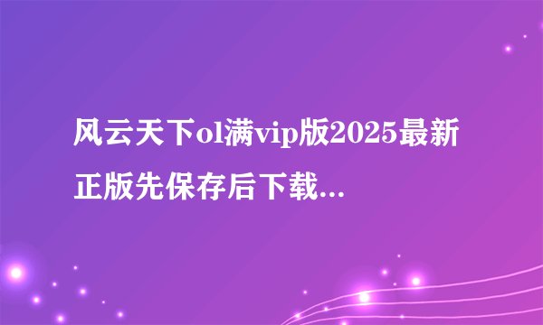 风云天下ol满vip版2025最新正版先保存后下载持续更新不迷路完整版百度网盘链接获取