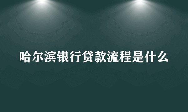 哈尔滨银行贷款流程是什么