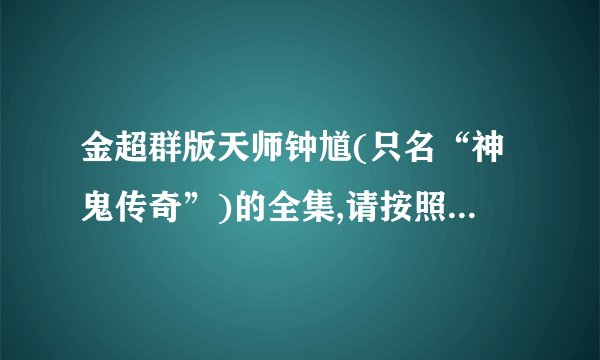 金超群版天师钟馗(只名“神鬼传奇”)的全集,请按照历史年份顺序_...