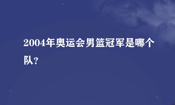 2004年奥运会男篮冠军是哪个队？
