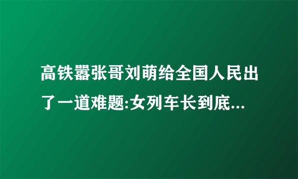 高铁嚣张哥刘萌给全国人民出了一道难题:女列车长到底该不该管他?_百度...