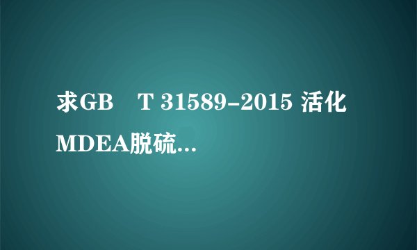 求GB∕T 31589-2015 活化MDEA脱硫脱碳剂化学成分分析方法网盘链接获取