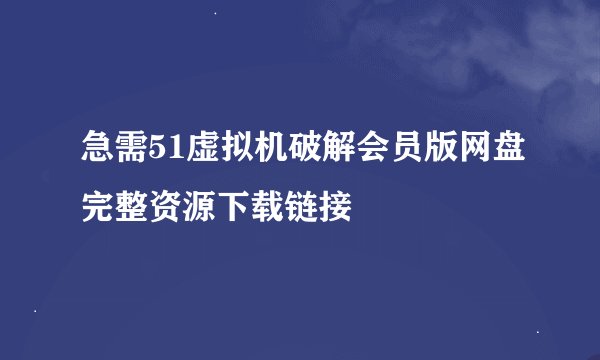 急需51虚拟机破解会员版网盘完整资源下载链接