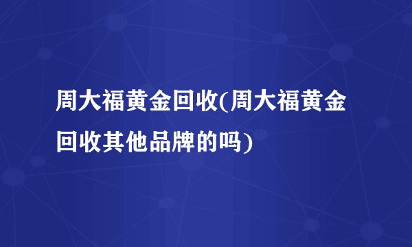周大福黄金回收(周大福黄金回收其他品牌的吗)