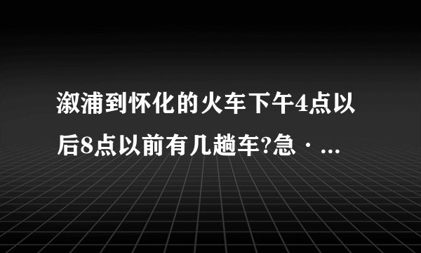 溆浦到怀化的火车下午4点以后8点以前有几趟车?急·····