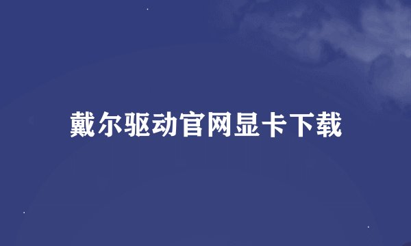 戴尔驱动官网显卡下载