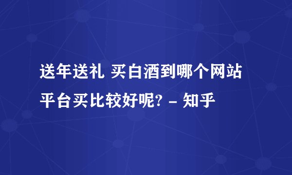 送年送礼 买白酒到哪个网站平台买比较好呢? - 知乎
