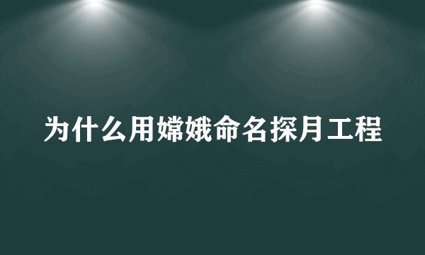 为什么用嫦娥命名探月工程