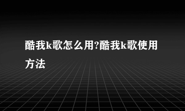 酷我k歌怎么用?酷我k歌使用方法