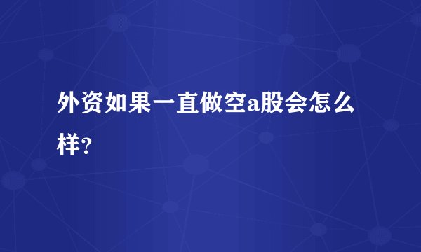 外资如果一直做空a股会怎么样？