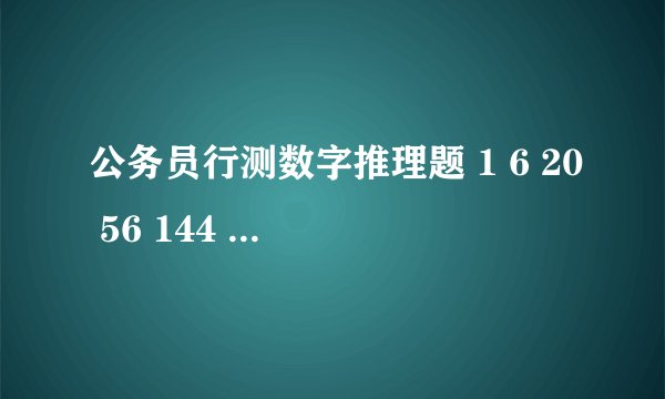 公务员行测数字推理题 1 6 20 56 144 后面是什么数字?