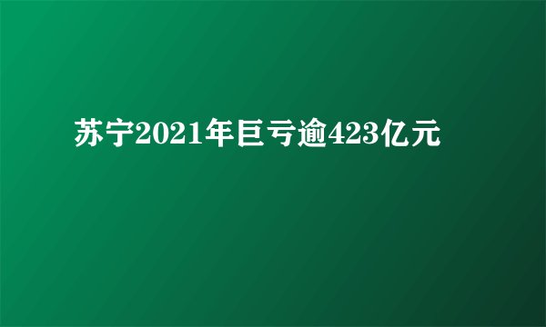 苏宁2021年巨亏逾423亿元