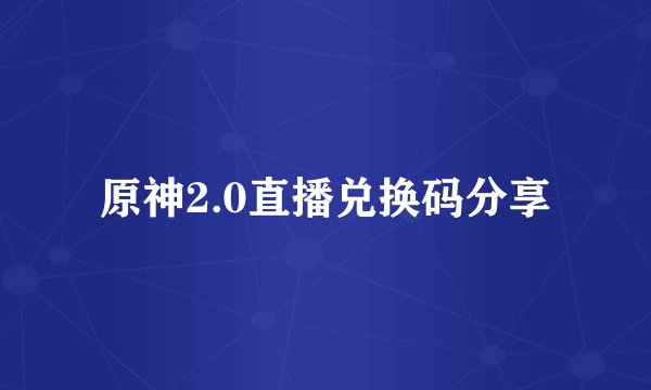 原神2.0直播兑换码分享