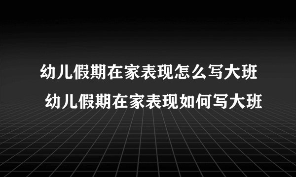 幼儿假期在家表现怎么写大班 幼儿假期在家表现如何写大班