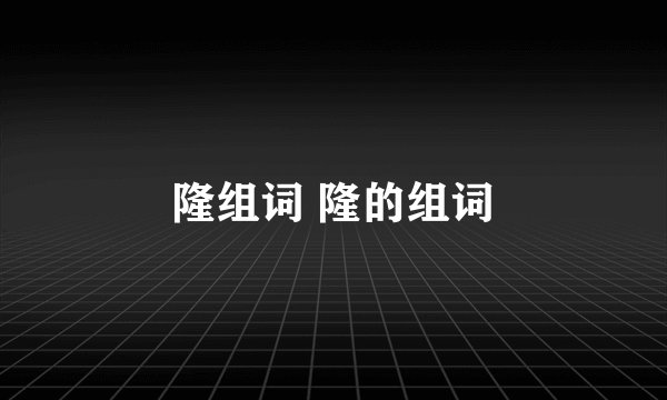 隆组词 隆的组词