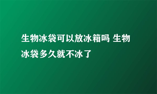 生物冰袋可以放冰箱吗 生物冰袋多久就不冰了