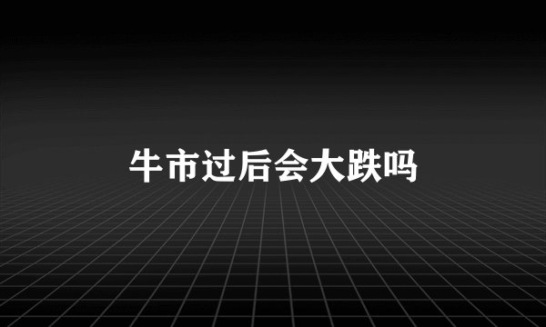 牛市过后会大跌吗