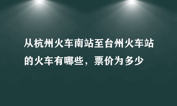 从杭州火车南站至台州火车站的火车有哪些，票价为多少