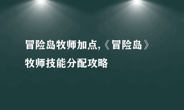 冒险岛牧师加点,《冒险岛》牧师技能分配攻略