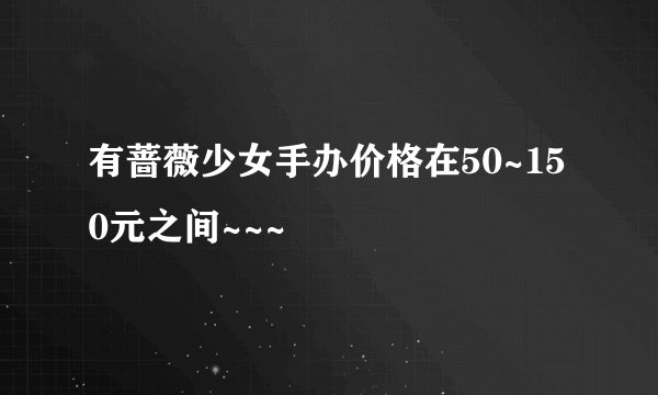 有蔷薇少女手办价格在50~150元之间~~~