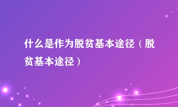 什么是作为脱贫基本途径（脱贫基本途径）