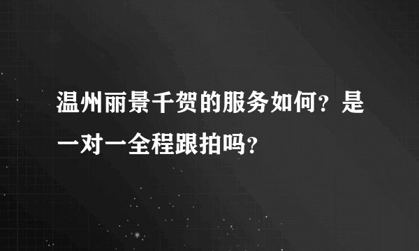 温州丽景千贺的服务如何？是一对一全程跟拍吗？