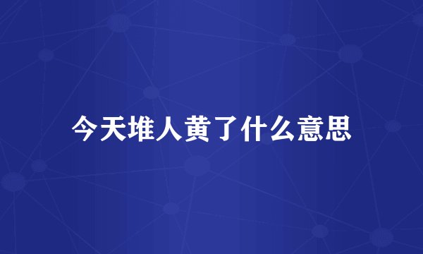 今天堆人黄了什么意思