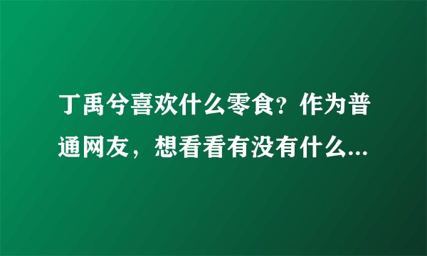 丁禹兮喜欢什么零食？作为普通网友，想看看有没有什么意想不到的答案或冷知识。