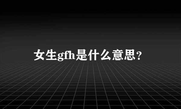 女生gfh是什么意思?