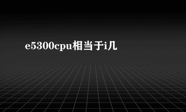 e5300cpu相当于i几