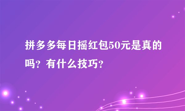 拼多多每日摇红包50元是真的吗?有什么技巧?
