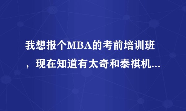 我想报个MBA的考前培训班，现在知道有太奇和泰祺机构，麻烦哪位大师能给我清晰解释一下区别和现状