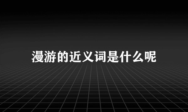 漫游的近义词是什么呢
