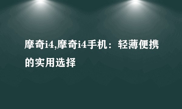 摩奇i4,摩奇i4手机：轻薄便携的实用选择