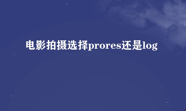 电影拍摄选择prores还是log