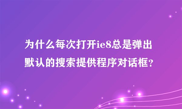 为什么每次打开ie8总是弹出默认的搜索提供程序对话框？