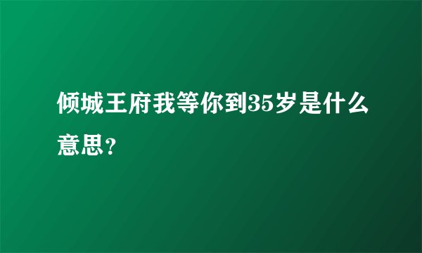 倾城王府我等你到35岁是什么意思？
