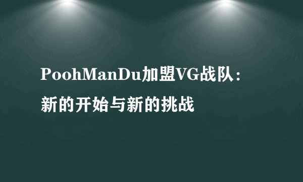 PoohManDu加盟VG战队：新的开始与新的挑战
