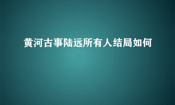 黄河古事陆远所有人结局如何