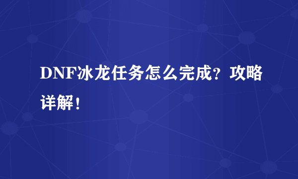 DNF冰龙任务怎么完成？攻略详解！