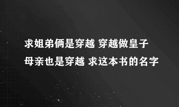 求姐弟俩是穿越 穿越做皇子 母亲也是穿越 求这本书的名字