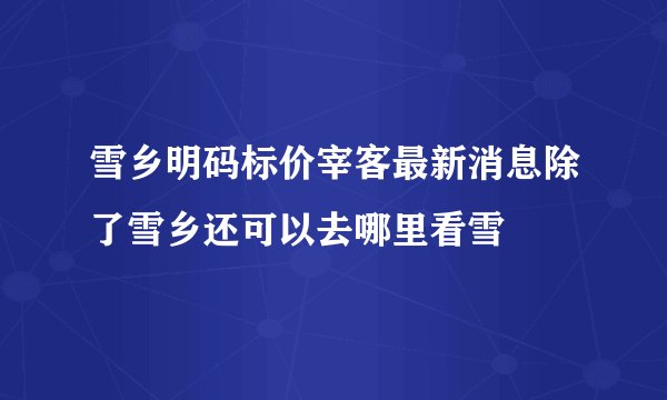 雪乡明码标价宰客最新消息除了雪乡还可以去哪里看雪