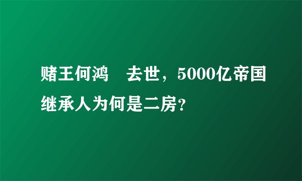 赌王何鸿燊去世，5000亿帝国继承人为何是二房？